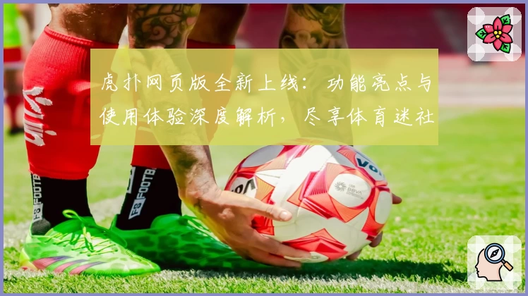 虎扑网页版全新上线：功能亮点与使用体验深度解析，尽享体育迷社交新潮流