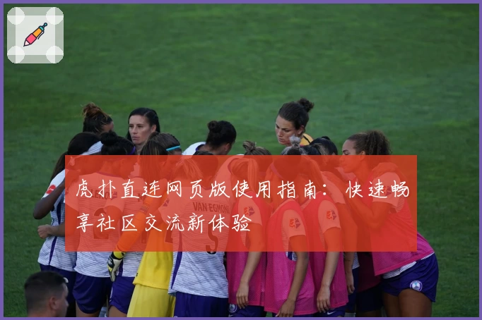 虎扑直连网页版使用指南：快速畅享社区交流新体验