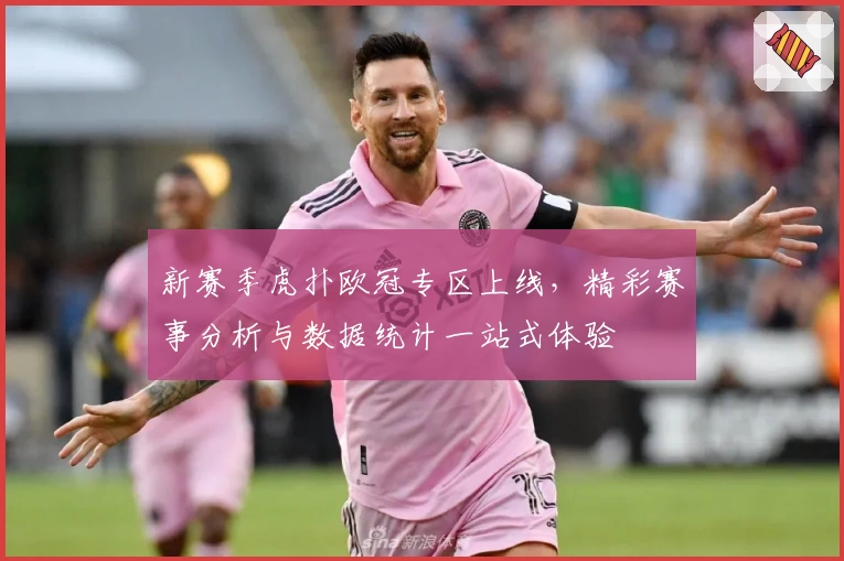 新赛季虎扑欧冠专区上线，精彩赛事分析与数据统计一站式体验