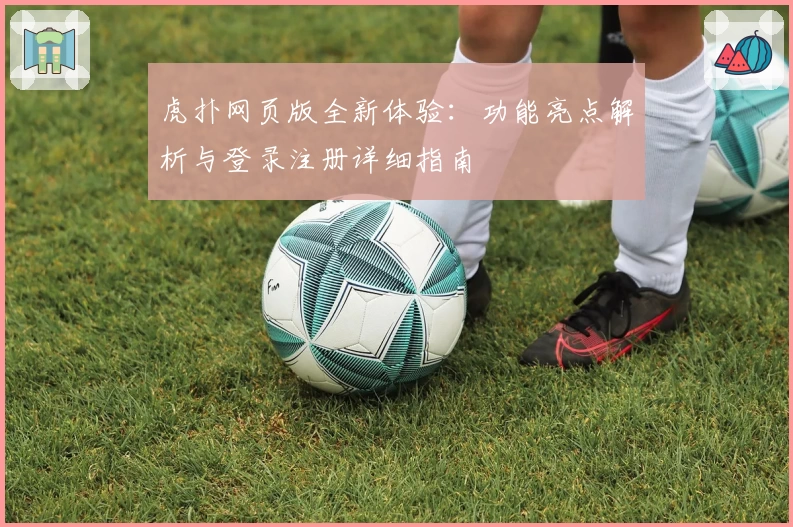 虎扑网页版全新体验：功能亮点解析与登录注册详细指南