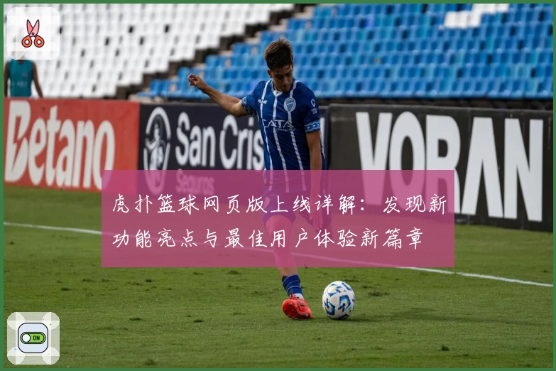 虎扑篮球网页版上线详解：发现新功能亮点与最佳用户体验新篇章