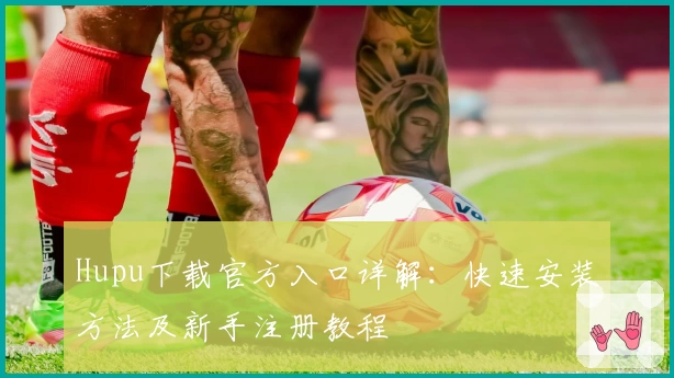 Hupu下载官方入口详解：快速安装方法及新手注册教程