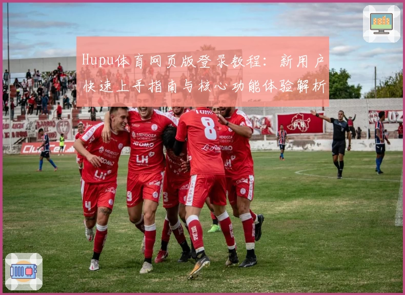 Hupu体育网页版登录教程：新用户快速上手指南与核心功能体验解析
