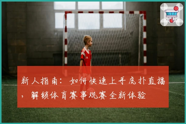 新人指南：如何快速上手虎扑直播，解锁体育赛事观赛全新体验