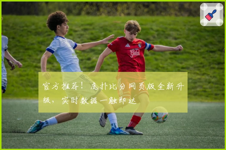 官方推荐！虎扑比分网页版全新升级，实时数据一触即达