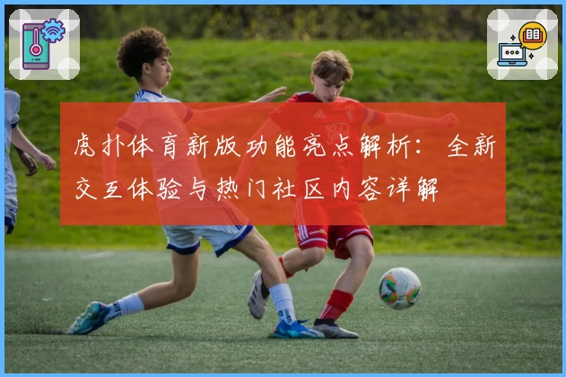 虎扑体育新版功能亮点解析：全新交互体验与热门社区内容详解
