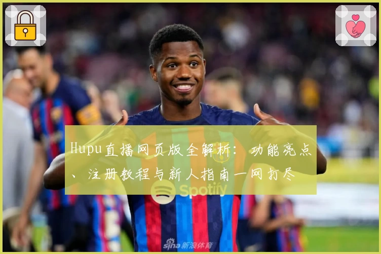 Hupu直播网页版全解析:功能亮点、注册教程与新人指南一网打尽