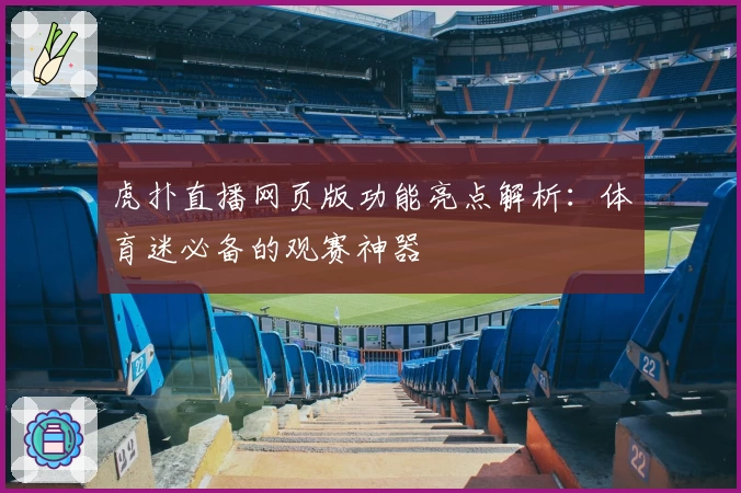 虎扑直播网页版功能亮点解析：体育迷必备的观赛神器