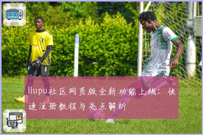 Hupu社区网页版全新功能上线：快速注册教程与亮点解析