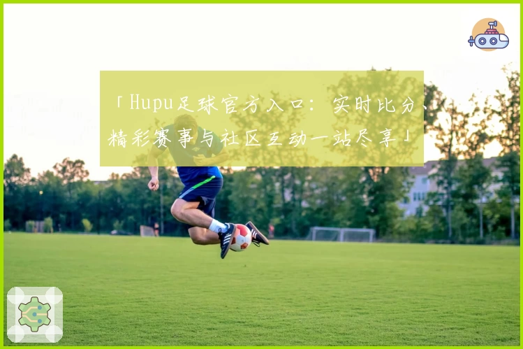 「Hupu足球官方入口：实时比分、精彩赛事与社区互动一站尽享」
