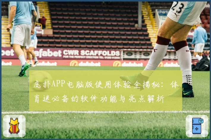 虎扑APP电脑版使用体验全揭秘：体育迷必备的软件功能与亮点解析