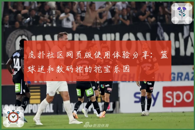 虎扑社区网页版使用体验分享：篮球迷和数码控的挖宝乐园