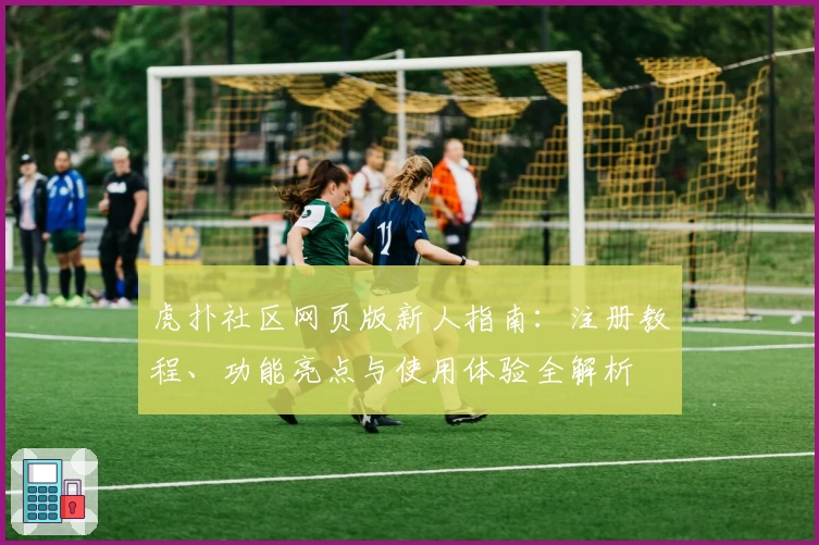 虎扑社区网页版新人指南:注册教程、功能亮点与使用体验全解析