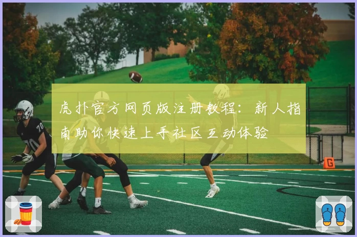 虎扑官方网页版注册教程：新人指南助你快速上手社区互动体验