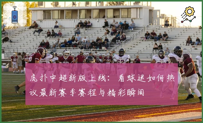 虎扑中超新版上线：看球迷如何热议最新赛季赛程与精彩瞬间