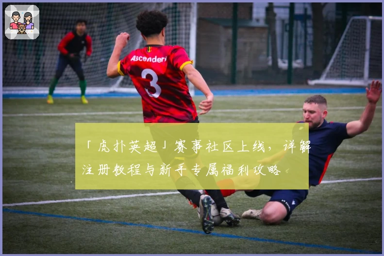 「虎扑英超」赛事社区上线，详解注册教程与新手专属福利攻略