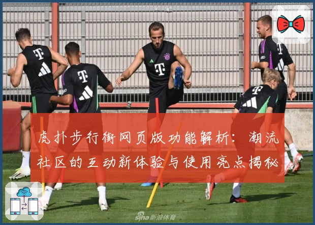 虎扑步行街网页版功能解析：潮流社区的互动新体验与使用亮点揭秘