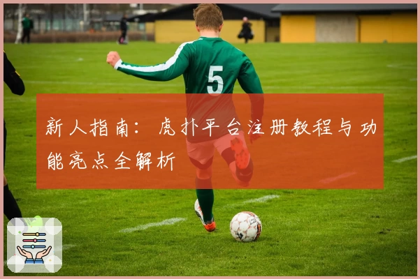 新人指南：虎扑平台注册教程与功能亮点全解析