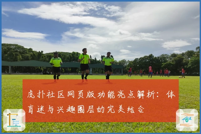 虎扑社区网页版功能亮点解析：体育迷与兴趣圈层的完美结合