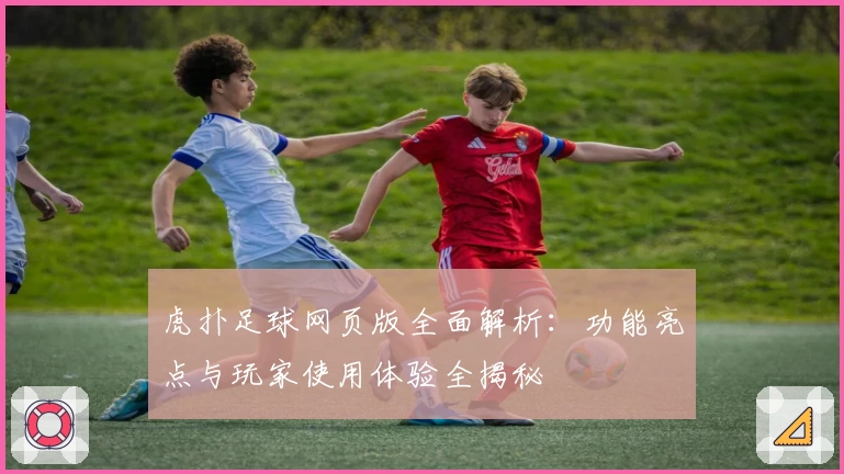 虎扑足球网页版全面解析：功能亮点与玩家使用体验全揭秘