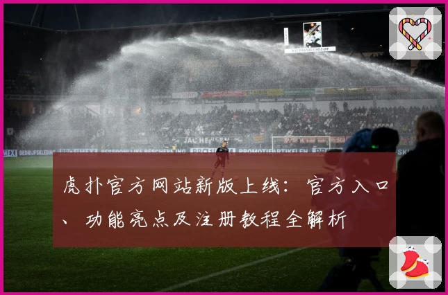 虎扑官方网站新版上线：官方入口、功能亮点及注册教程全解析