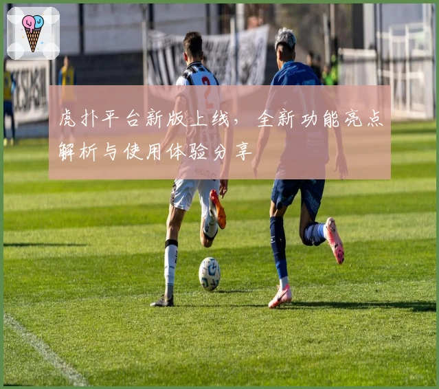 虎扑平台新版上线，全新功能亮点解析与使用体验分享