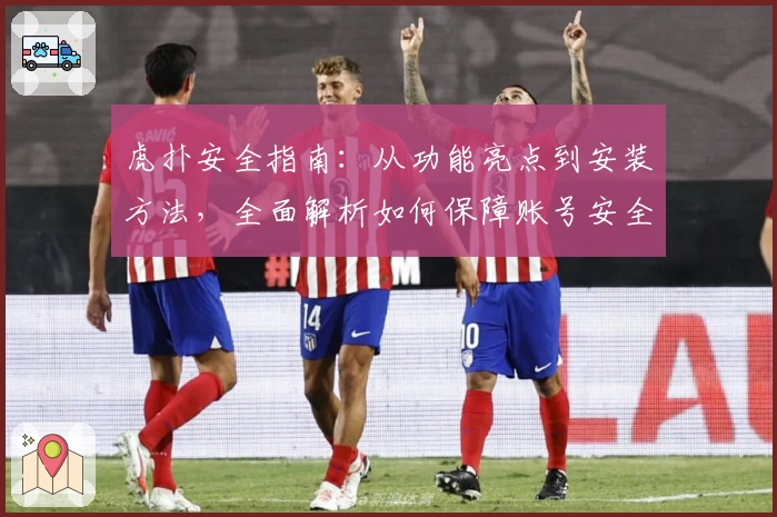 虎扑安全指南：从功能亮点到安装方法，全面解析如何保障账号安全