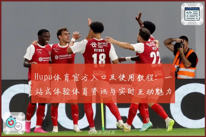 Hupu体育官方入口及使用教程：一站式体验体育资讯与实时互动魅力