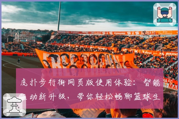 虎扑步行街网页版使用体验:智能互动新升级,带你轻松畅聊篮球生活