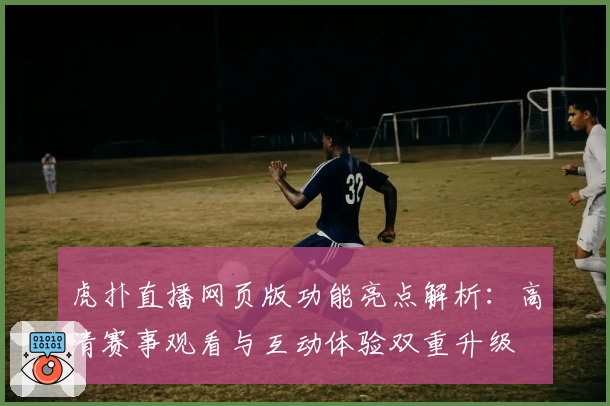 虎扑直播网页版功能亮点解析：高清赛事观看与互动体验双重升级