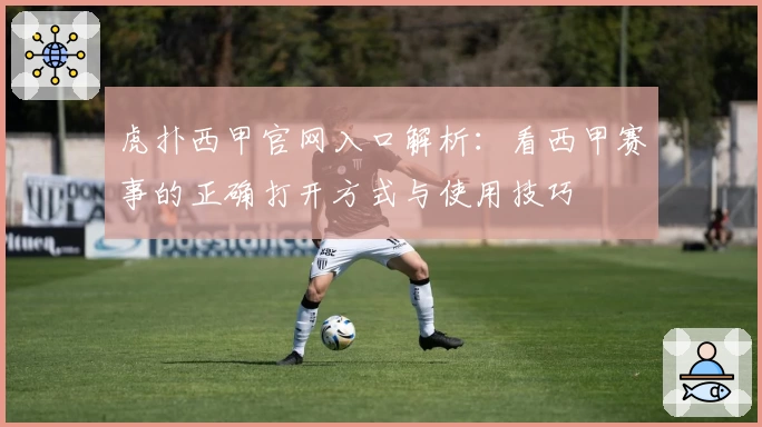 虎扑西甲官网入口解析：看西甲赛事的正确打开方式与使用技巧
