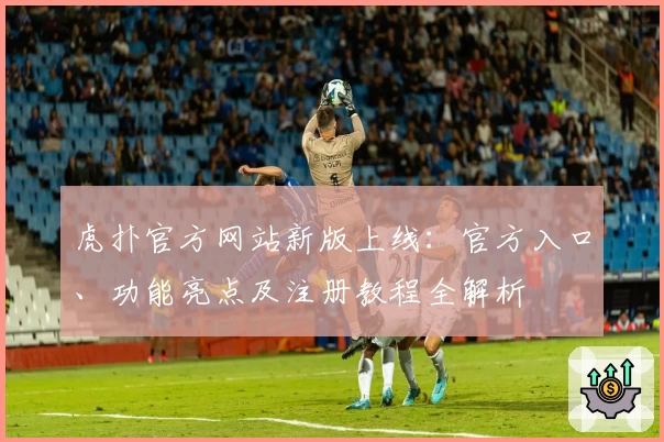 虎扑官方网站新版上线：官方入口、功能亮点及注册教程全解析