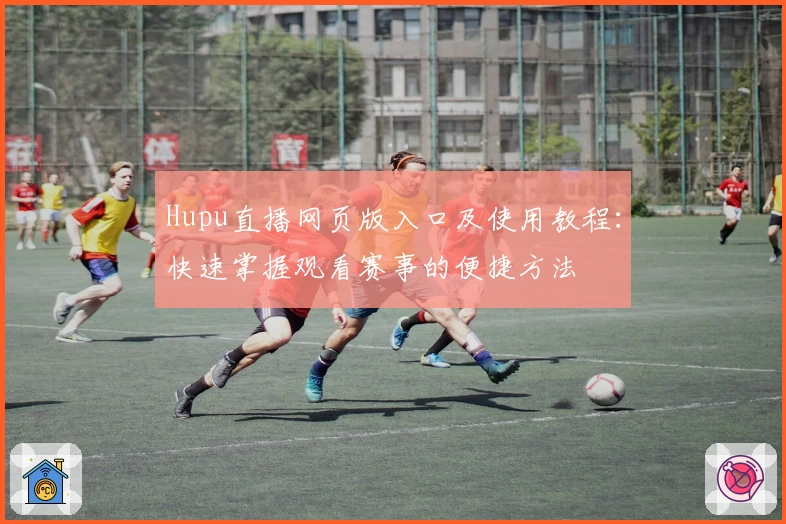 Hupu直播网页版入口及使用教程：快速掌握观看赛事的便捷方法
