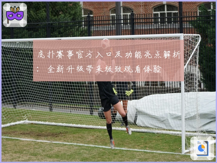 虎扑赛事官方入口及功能亮点解析:全新升级带来极致观看体验