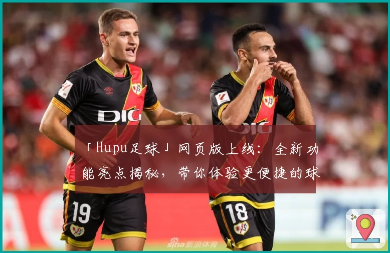 「Hupu足球」网页版上线：全新功能亮点揭秘，带你体验更便捷的球迷互动平台