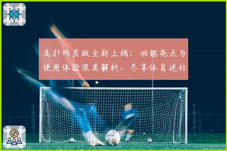 虎扑网页版全新上线：功能亮点与使用体验深度解析，尽享体育迷社交新潮流