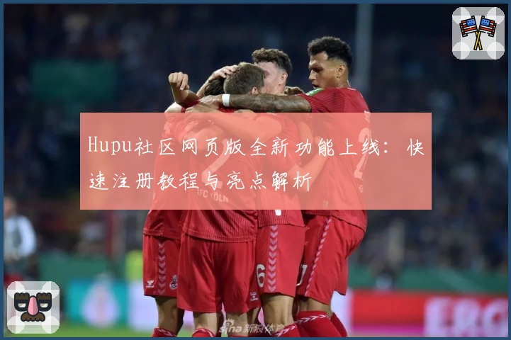 Hupu社区网页版全新功能上线：快速注册教程与亮点解析