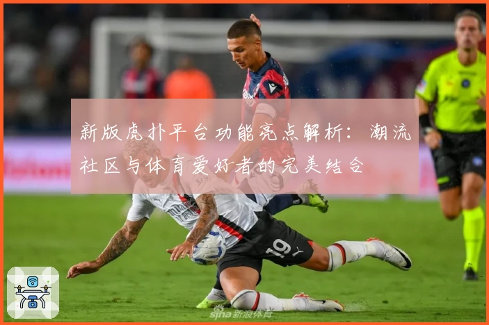 新版虎扑平台功能亮点解析：潮流社区与体育爱好者的完美结合