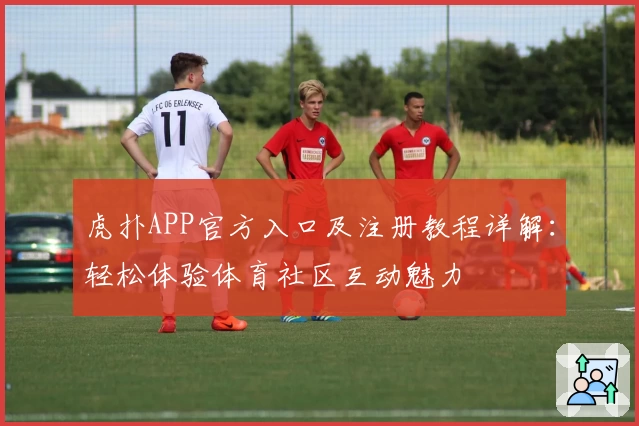 虎扑APP官方入口及注册教程详解：轻松体验体育社区互动魅力