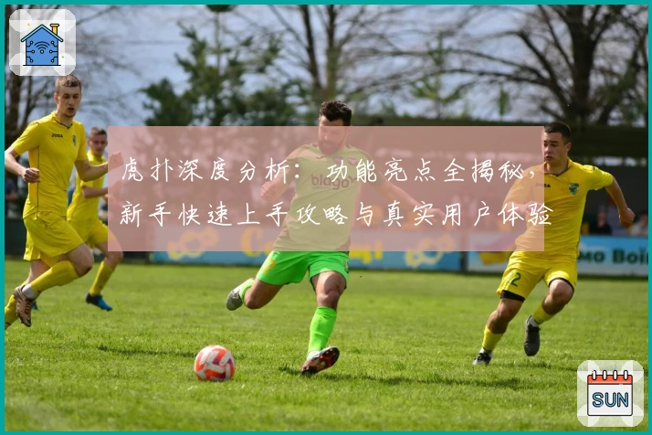 虎扑深度分析：功能亮点全揭秘，新手快速上手攻略与真实用户体验分享