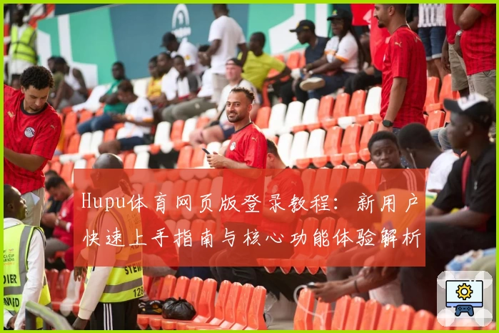 Hupu体育网页版登录教程：新用户快速上手指南与核心功能体验解析