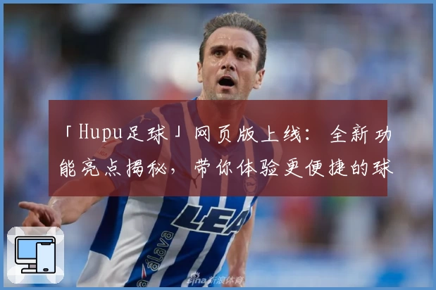 「Hupu足球」网页版上线：全新功能亮点揭秘，带你体验更便捷的球迷互动平台