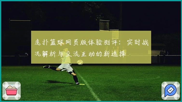 虎扑篮球网页版体验测评：实时战况解析与交流互动的新选择