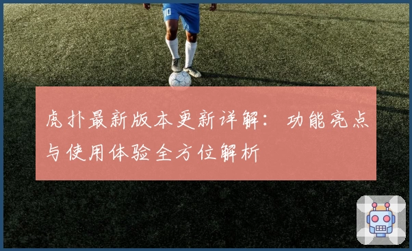 虎扑最新版本更新详解：功能亮点与使用体验全方位解析