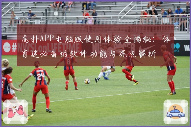 虎扑APP电脑版使用体验全揭秘:体育迷必备的软件功能与亮点解析
