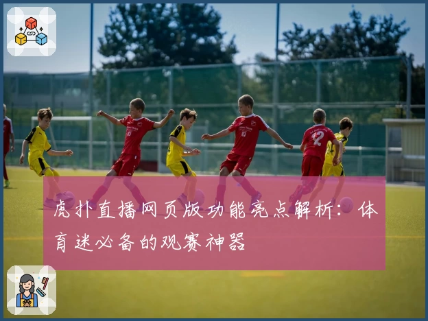 虎扑直播网页版功能亮点解析：体育迷必备的观赛神器