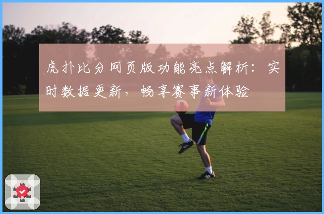 虎扑比分网页版功能亮点解析：实时数据更新，畅享赛事新体验