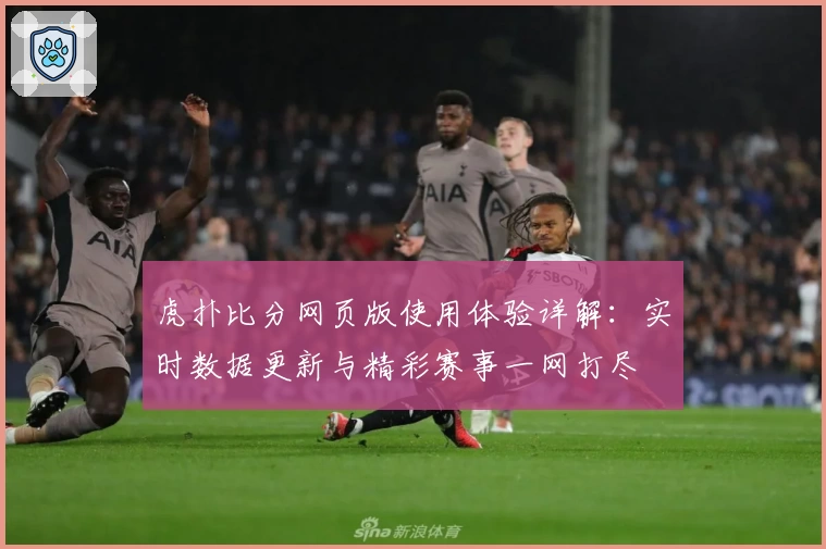 虎扑比分网页版使用体验详解：实时数据更新与精彩赛事一网打尽