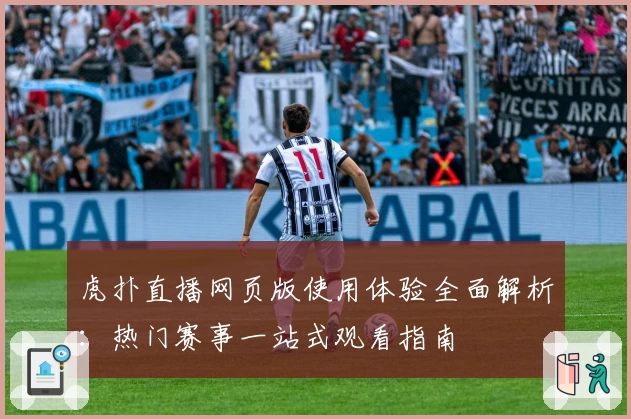虎扑直播网页版使用体验全面解析：热门赛事一站式观看指南