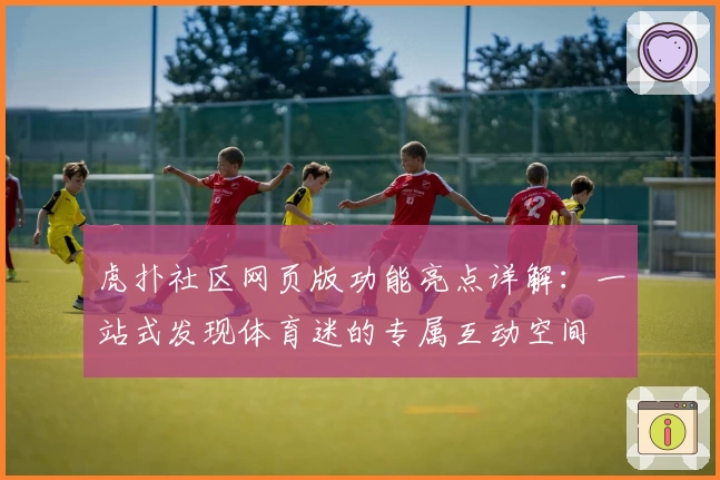 虎扑社区网页版功能亮点详解:一站式发现体育迷的专属互动空间